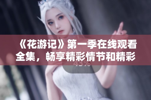 《花游记》第一季在线观看全集，畅享精彩情节和精彩演出