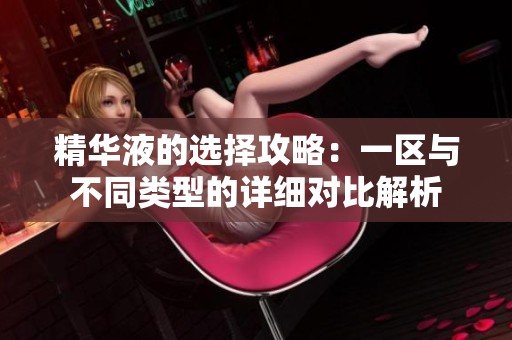 精华液的选择攻略：一区与不同类型的详细对比解析