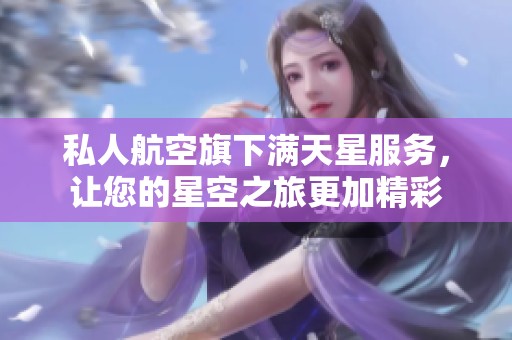 私人航空旗下满天星服务，让您的星空之旅更加精彩