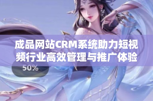 成品网站CRM系统助力短视频行业高效管理与推广体验