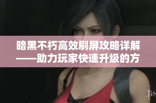 暗黑不朽高效刷屏攻略详解——助力玩家快速升级的方法分享