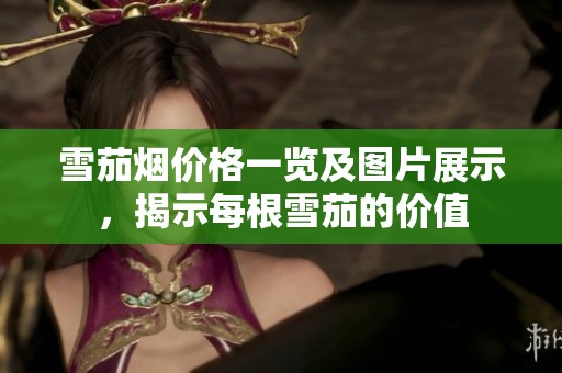 雪茄烟价格一览及图片展示，揭示每根雪茄的价值