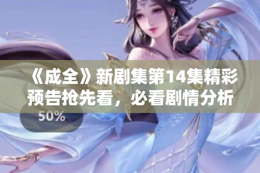 《成全》新剧集第14集精彩预告抢先看，必看剧情分析！