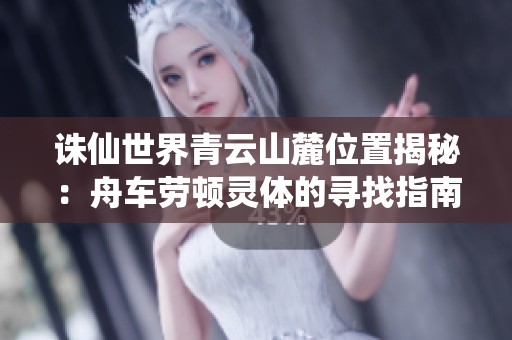 诛仙世界青云山麓位置揭秘：舟车劳顿灵体的寻找指南