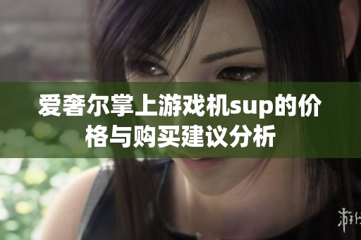 爱奢尔掌上游戏机sup的价格与购买建议分析
