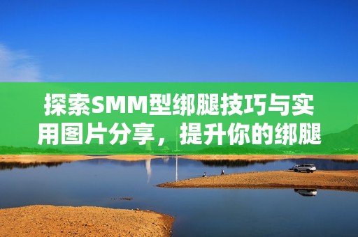 探索SMM型绑腿技巧与实用图片分享，提升你的绑腿水平