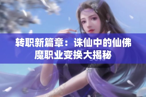 转职新篇章：诛仙中的仙佛魔职业变换大揭秘