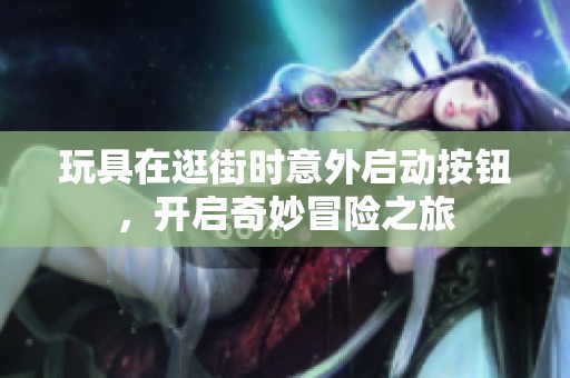 玩具在逛街时意外启动按钮，开启奇妙冒险之旅