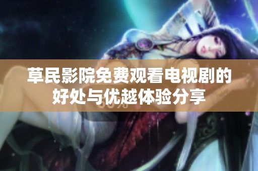 草民影院免费观看电视剧的好处与优越体验分享