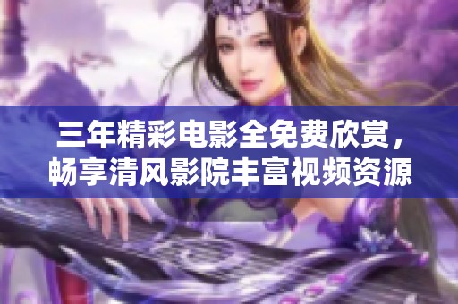 三年精彩电影全免费欣赏，畅享清风影院丰富视频资源