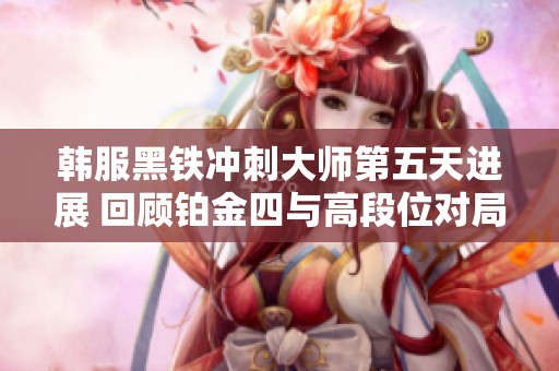 韩服黑铁冲刺大师第五天进展 回顾铂金四与高段位对局体验