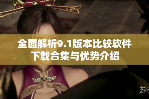 全面解析9.1版本比较软件下载合集与优势介绍
