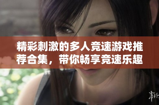 精彩刺激的多人竞速游戏推荐合集，带你畅享竞速乐趣