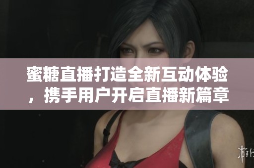 蜜糖直播打造全新互动体验，携手用户开启直播新篇章