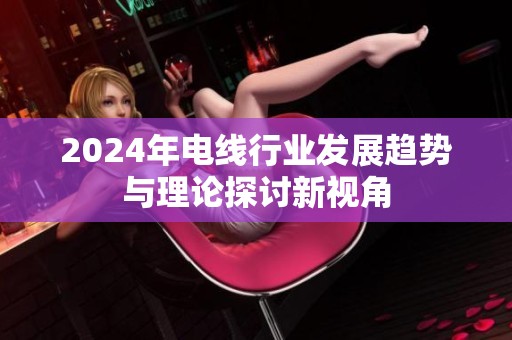 2024年电线行业发展趋势与理论探讨新视角