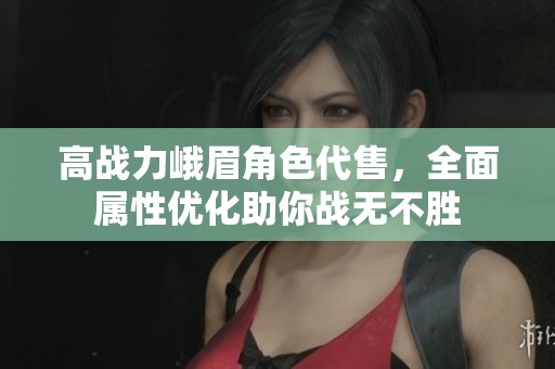 高战力峨眉角色代售，全面属性优化助你战无不胜
