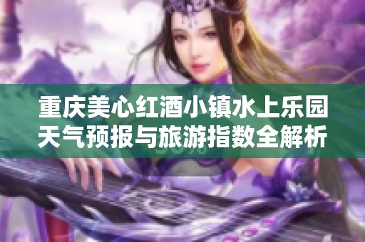 重庆美心红酒小镇水上乐园天气预报与旅游指数全解析