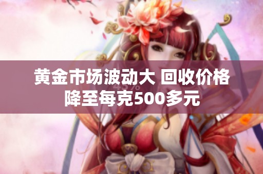 黄金市场波动大 回收价格降至每克500多元