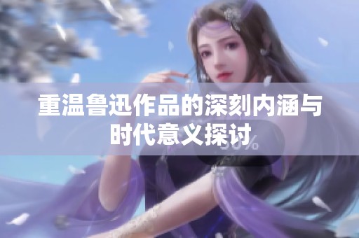 重温鲁迅作品的深刻内涵与时代意义探讨
