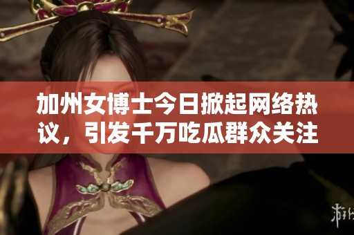 加州女博士今日掀起网络热议，引发千万吃瓜群众关注