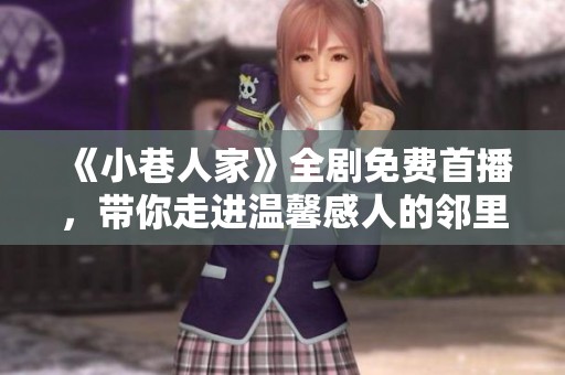 《小巷人家》全剧免费首播，带你走进温馨感人的邻里故事