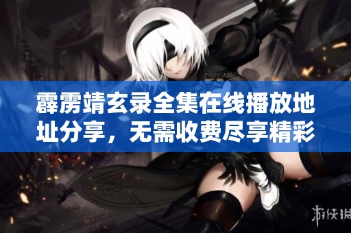 霹雳靖玄录全集在线播放地址分享，无需收费尽享精彩动漫