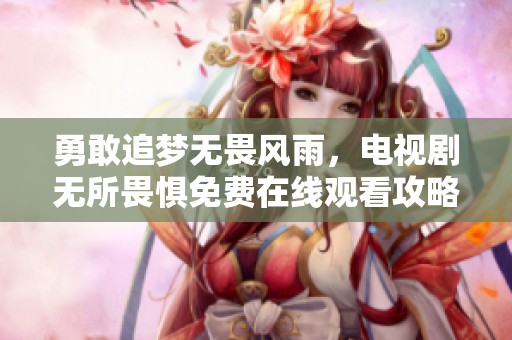 勇敢追梦无畏风雨，电视剧无所畏惧免费在线观看攻略