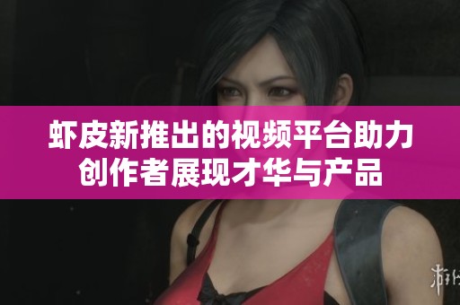 虾皮新推出的视频平台助力创作者展现才华与产品