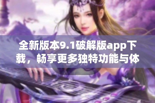 全新版本9.1破解版app下载，畅享更多独特功能与体验