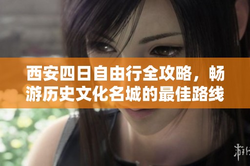西安四日自由行全攻略，畅游历史文化名城的最佳路线推荐
