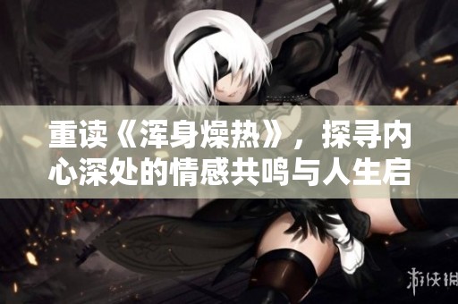 重读《浑身燥热》，探寻内心深处的情感共鸣与人生启示