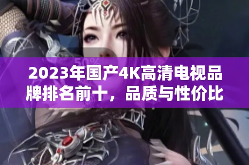 2023年国产4K高清电视品牌排名前十，品质与性价比兼具