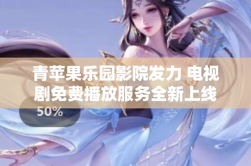 青苹果乐园影院发力 电视剧免费播放服务全新上线