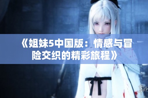 《姐妹5中国版：情感与冒险交织的精彩旅程》