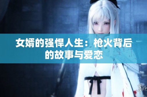 女婿的强悍人生：枪火背后的故事与爱恋