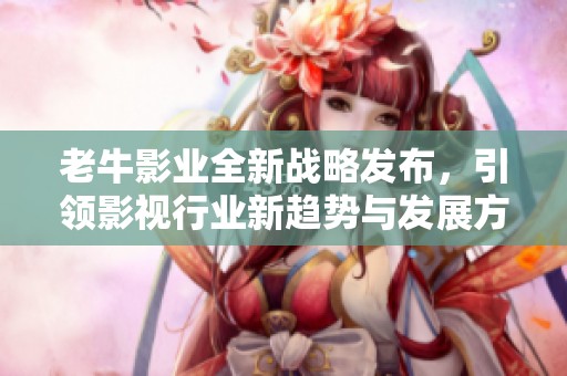 老牛影业全新战略发布，引领影视行业新趋势与发展方向