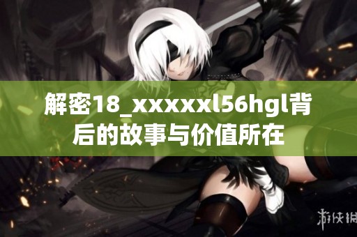 解密18_xxxxxl56hgl背后的故事与价值所在