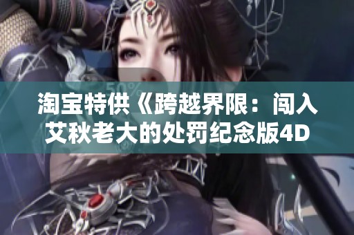 淘宝特供《跨越界限：闯入艾秋老大的处罚纪念版4D奇幻体验》