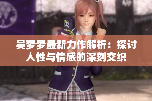 吴梦梦最新力作解析：探讨人性与情感的深刻交织
