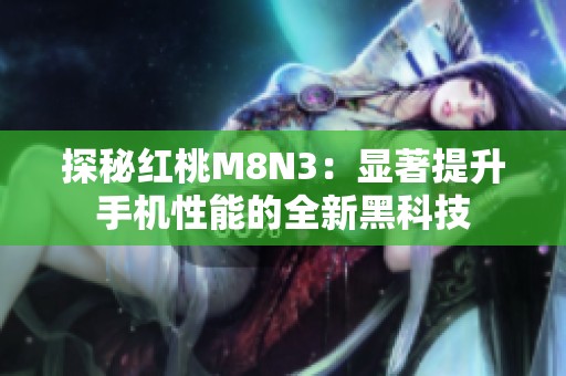 探秘红桃M8N3：显著提升手机性能的全新黑科技