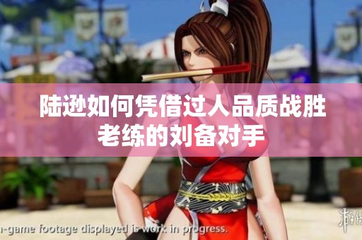 陆逊如何凭借过人品质战胜老练的刘备对手