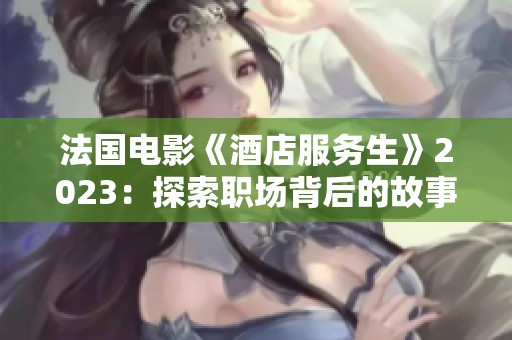 法国电影《酒店服务生》2023：探索职场背后的故事与人性光辉