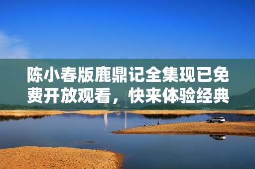 陈小春版鹿鼎记全集现已免费开放观看，快来体验经典之作