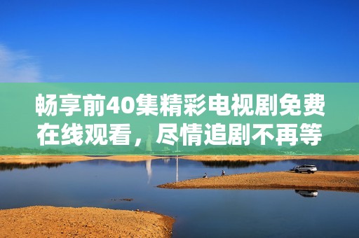 畅享前40集精彩电视剧免费在线观看，尽情追剧不再等待！