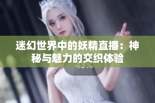 迷幻世界中的妖精直播：神秘与魅力的交织体验