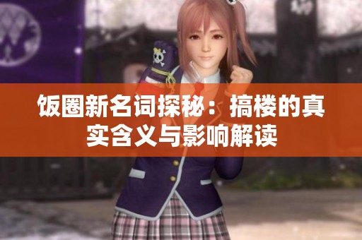 饭圈新名词探秘：搞楼的真实含义与影响解读