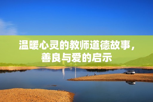 温暖心灵的教师道德故事，善良与爱的启示