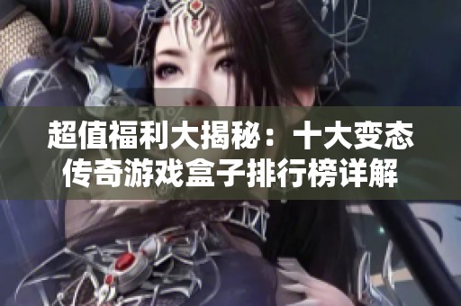 超值福利大揭秘：十大变态传奇游戏盒子排行榜详解