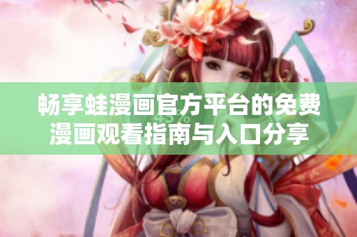 畅享蛙漫画官方平台的免费漫画观看指南与入口分享