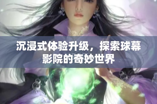沉浸式体验升级，探索球幕影院的奇妙世界